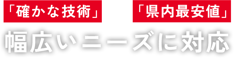 「確かな技術 × 県内最安値」 幅広いニーズに対応